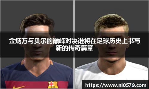 365英国上市：金炳万与贝尔的巅峰对决谁将在足球历史上书写新的传奇篇章